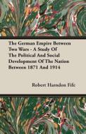 The German Empire Between Two Wars - A Study Of The Political And Social Development Of The Nation Between 1871 And 1914 di Robert Harndon Fife edito da Kent Press