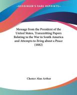 Message from the President of the United States, Transmitting Papers Relating to the War in South America and Attempts to Bring about a Peace (1882) di Chester Alan Arthur edito da Kessinger Publishing
