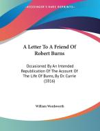A Letter to a Friend of Robert Burns: Occasioned by an Intended Republication of the Account of the Life of Burns, by Dr. Currie (1816) di William Wordsworth edito da Kessinger Publishing
