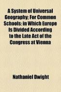 A System Of Universal Geography; For Common Schools In Which Europe Is Divided According To The Late Act Of The Congress At Vienna di Nathaniel Dwight edito da General Books Llc
