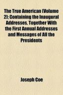 The True American (volume 2); Containing The Inaugural Addresses, Together With The First Annual Addresses And Messages Of All The Presidents Of The U di Joseph Coe edito da General Books Llc
