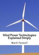 Wind Power Technologies Explained Simply: Energy Technologies Explained Simply Series di Mark Fenell edito da Createspace