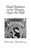 Hand Shadows to Be Thrown Upon the Wall: A Series of Novel and Amusing Figures Formed by the Hand di Henry Bursill edito da Createspace