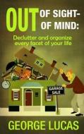 Out of Sight-Out of Mind: Declutter and Organize Every Facet of Your Life di George Lucas edito da Createspace