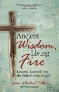 Ancient Wisdom, Living Fire: Lessons I Learned from the Fathers of the Church di John Michael Talbot, Mike Aquilina edito da AVE MARIA PR