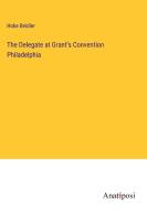 The Delegate at Grant's Convention Philadelphia di Hoke Beidler edito da Anatiposi Verlag