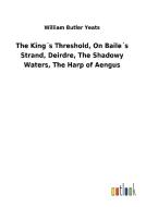 The King´s Threshold, On Baile´s Strand, Deirdre, The Shadowy Waters, The Harp of Aengus di William Butler Yeats edito da Outlook Verlag