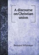 A Discourse On Christian Union di Bernard Whitman edito da Book On Demand Ltd.