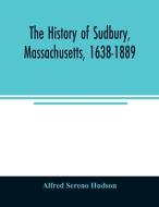 The history of Sudbury, Massachusetts, 1638-1889 di Alfred Sereno Hudson edito da Alpha Editions