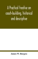 A practical treatise on coach-building, historical and descriptive di James W. Burgess edito da Alpha Editions