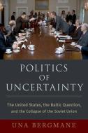 Politics of Uncertainty: The United States, the Baltic Question, and the Collapse of the Soviet Union di Una Bergmane edito da OXFORD UNIV PR