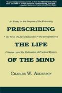 Prescribing the Life of the Mind: An Essay on the Purpose of the University, the Aims of Liberal Education, the Competen di Charles W. Anderson edito da UNIV OF WISCONSIN PR