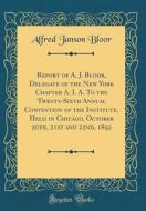 Report of A. J. Bloor, Delegate of the New York Chapter A. I. A. to the Twenty-Sixth Annual Convention of the Institute, Held in Chicago, October 20th di Alfred Janson Bloor edito da Forgotten Books