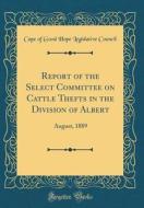 Report of the Select Committee on Cattle Thefts in the Division of Albert: August, 1889 (Classic Reprint) di Cape of Good Hope Legislative Council edito da Forgotten Books