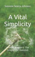 A Vital Simplicity: Charles Wagner's 'The Simple Life' revisited di Charles Wagner, Suzanne Searcy Johnson edito da LIGHTNING SOURCE INC