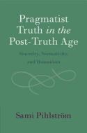 Pragmatist Truth In The Post-Truth Age di Sami Pihlstrom edito da Cambridge University Press
