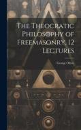 The Theocratic Philosophy of Freemasonry, 12 Lectures di George Oliver edito da LEGARE STREET PR