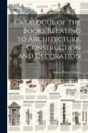 Catalogue of the Books Relating to Architecture, Construction and Decoration di Boston Public Library edito da LEGARE STREET PR
