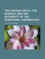 The Certain Truth, the Science, and the Authority of the Scriptural Chronology di William Cuninghame edito da Rarebooksclub.com