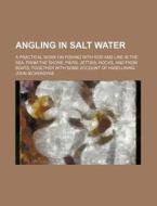 Angling in Salt Water; A Practical Work on Fishing with Rod and Line in the Sea, from the Shore, Piers, Jetties, Rocks, and from Boats, Together with di John Bickerdyke edito da Rarebooksclub.com