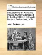 Lucubrations On Ways And Means. Humbly Addressed To The Right Hon. Lord North. By John Berkenhout, M.d. di John Berkenhout edito da Gale Ecco, Print Editions