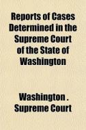 Reports Of Cases Determined In The Supre di Washington Supreme Court edito da General Books