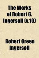 The Works Of Robert G. Ingersoll V.10 di Robert Green Ingersoll edito da General Books