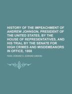History Of The Impeachment Of Andrew Johnson, President Of The United States, By The House Of Representatives, And His Trial By The Senate For di Edmund G. Ross edito da General Books Llc