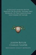A Succinct Analysis of the Analogy of Religion, Natural and Revealed, to the Constitution and Course of Nature di Joseph Butler, Charles Sleater edito da Kessinger Publishing