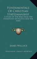 Fundamentals of Christian Statesmanship: A Study of the Bible from the Standpoint of Politics and the State di James Wallace edito da Kessinger Publishing
