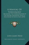 A Manual of Toxicology: Including the Consideration of the Nature, Properties, Effects, and Means of Detection (1874) di John James Reese edito da Kessinger Publishing