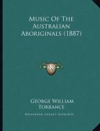 Music of the Australian Aboriginals (1887) di George William Torrance edito da Kessinger Publishing