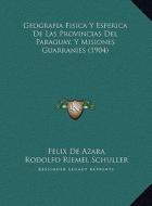 Geografia Fisica y Esferica de Las Provincias del Paraguay, y Misiones Guarranies (1904) di Felix de Azara, Rodolfo Riemel Schuller edito da Kessinger Publishing