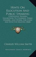 Hints on Elocution and Public Speaking: Containing Valuable Suggestions to Chairmen, Public Speakers, and Others, for Good and Effective Delivery (186 di Charles William Smith edito da Kessinger Publishing