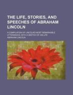 The Life, Stories, and Speeches of Abraham Lincoln; A Compilation of Lincoln's Most Remarkable Utterances, with a Sketch of His Life di Abraham Lincoln edito da Rarebooksclub.com