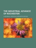 The Industrial Advance of Rochester; A Historical, Statistical & Descriptive Review di Anonymous edito da Rarebooksclub.com