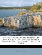 A Manual For Country Building, In Advocacy Of Certain Principles Of Plan And Construction To Meet The Times di George Scratton edito da Nabu Press