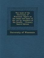 War Book of the University of Wisconsin. Papers on the Causes and Issues of the War by Members of the Faculty edito da Nabu Press