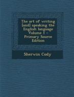 The Art of Writing [And] Speaking the English Language Volume 1 di Sherwin Cody edito da Nabu Press