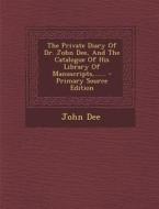 The Private Diary of Dr. John Dee, and the Catalogue of His Library of Manuscripts, ...... di John Dee edito da Nabu Press