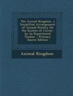 The Animal Kingdom, a Simplified Arrangement of Animal History on the System of Cuvier, by an Experienced Teacher - Primary Source Edition di Animal Kingdom edito da Nabu Press