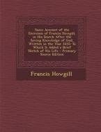 Some Account of the Exercises of Francis Howgill, in His Search After the Saving Knowledge of God, Written in the Year 1655: To Which Is Added a Brief di Francis Howgill edito da Nabu Press