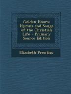 Golden Hours: Hymns and Songs of the Christian Life di Elizabeth Prentiss edito da Nabu Press