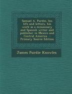 Samuel A. Purdie, His Life and Letters, His Work as a Missionary and Spanish Writer and Publisher in Mexico and Central America - Primary Source Editi di James Purdie Knowles edito da Nabu Press
