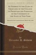 An Address To The Class Of Graduates Of The College Of Physicians And Surgeons Of The University Of The State Of New-york di Alexander H Stevens edito da Forgotten Books