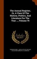 The Annual Register, Or, A View Of The History, Politics, And Literature For The Year ..., Volume 79 di Edmund Burke edito da Arkose Press