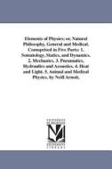 Elements of Physics; Or, Natural Philosophy, General and Medical. Comoprised in Five Parts: 1. Somatology, Statics, and  di Neil Arnott edito da UNIV OF MICHIGAN PR