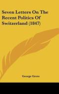 Seven Letters On The Recent Politics Of Switzerland (1847) di George Grote edito da Kessinger Publishing Co