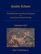 Asiatic Echoes Addendum 2012: The Identification of Chinese Pictograms in North American Rock Writing di Dr John a. Ruskamp Jr edito da Createspace