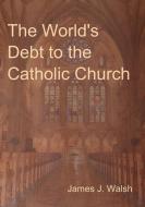 The World's Debt to the Catholic Church di James J. Walsh edito da IndoEuropeanPublishing.com